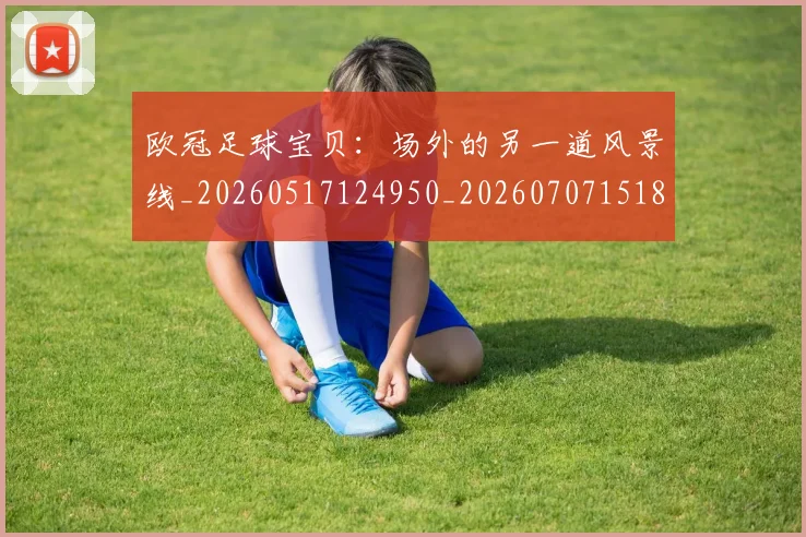 欧冠足球宝贝:场外的另一道风景线_20260517124950_20260707151858_20260801165217