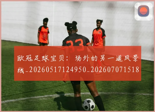 欧冠足球宝贝：场外的另一道风景线_20260517124950_20260707151858_20260801165217