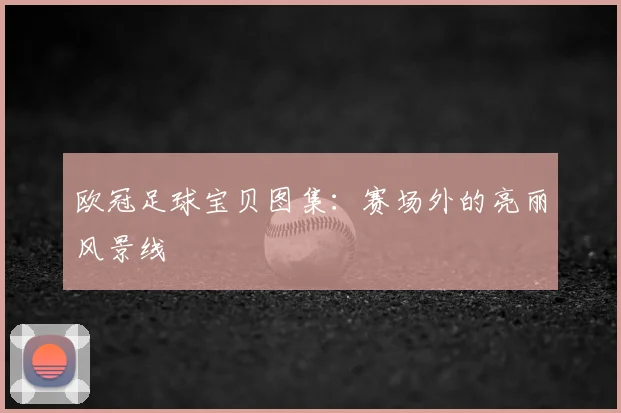 欧冠足球宝贝图集：赛场外的亮丽风景线